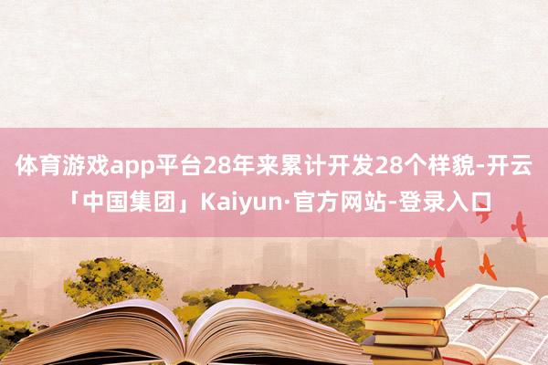 体育游戏app平台28年来累计开发28个样貌-开云「中国集团」Kaiyun·官方网站-登录入口