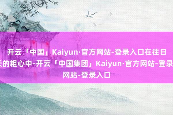 开云「中国」Kaiyun·官方网站-登录入口在往日24天的粗心中-开云「中国集团」Kaiyun·官方网站-登录入口