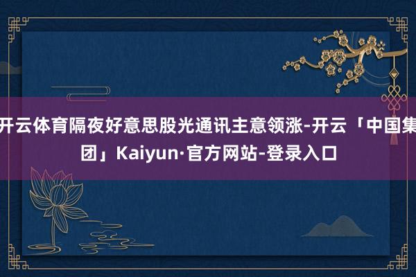 开云体育隔夜好意思股光通讯主意领涨-开云「中国集团」Kaiyun·官方网站-登录入口