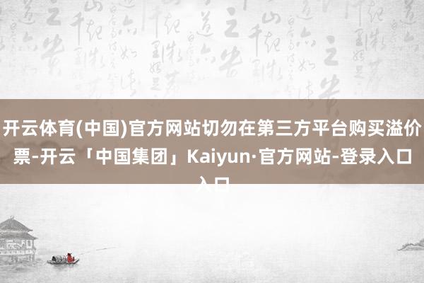 开云体育(中国)官方网站切勿在第三方平台购买溢价票-开云「中国集团」Kaiyun·官方网站-登录入口