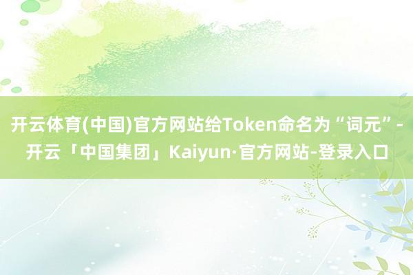 开云体育(中国)官方网站给Token命名为“词元”-开云「中国集团」Kaiyun·官方网站-登录入口