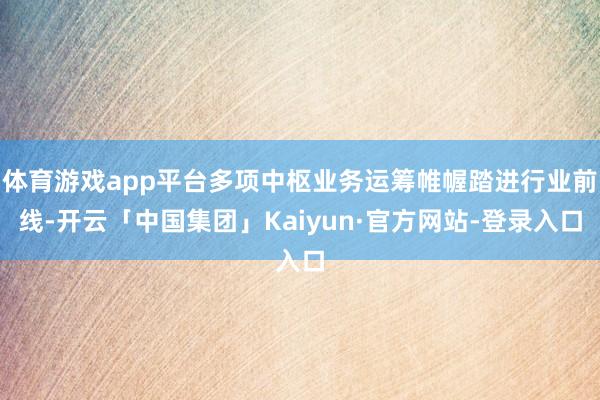 体育游戏app平台多项中枢业务运筹帷幄踏进行业前线-开云「中国集团」Kaiyun·官方网站-登录入口