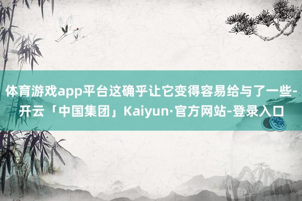 体育游戏app平台这确乎让它变得容易给与了一些-开云「中国集团」Kaiyun·官方网站-登录入口