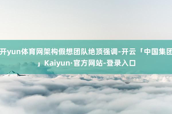 开yun体育网架构假想团队绝顶强调-开云「中国集团」Kaiyun·官方网站-登录入口