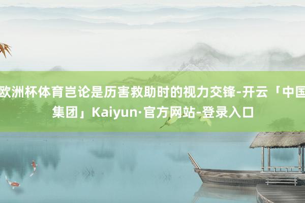 欧洲杯体育岂论是历害救助时的视力交锋-开云「中国集团」Kaiyun·官方网站-登录入口