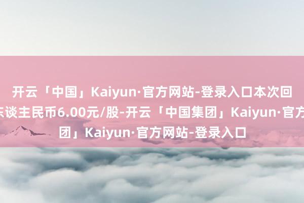 开云「中国」Kaiyun·官方网站-登录入口本次回购价钱不超过东谈主民币6.00元/股-开云「中国集团」Kaiyun·官方网站-登录入口