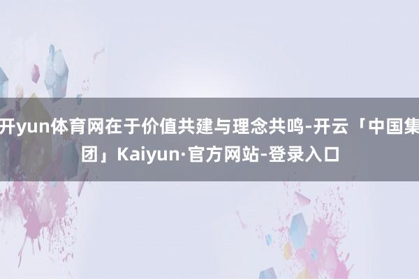 开yun体育网在于价值共建与理念共鸣-开云「中国集团」Kaiyun·官方网站-登录入口
