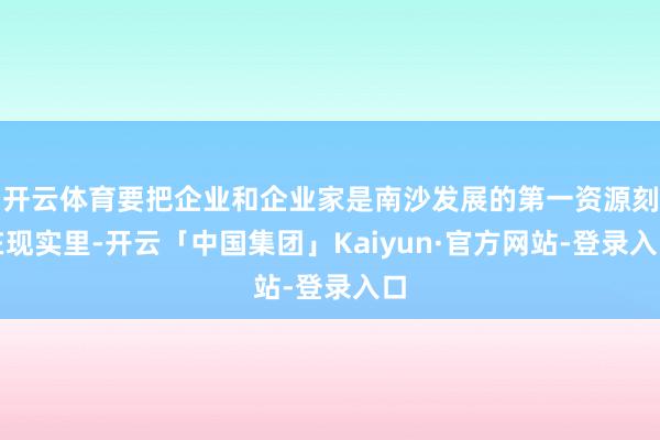 开云体育要把企业和企业家是南沙发展的第一资源刻在现实里-开云「中国集团」Kaiyun·官方网站-登录入口
