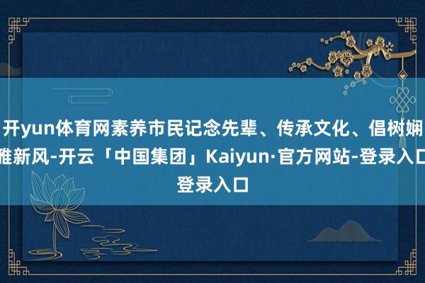 开yun体育网素养市民记念先辈、传承文化、倡树娴雅新风-开云「中国集团」Kaiyun·官方网站-登录入口
