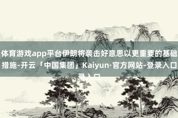 体育游戏app平台伊朗将袭击好意思以更重要的基础措施-开云「中国集团」Kaiyun·官方网站-登录入口