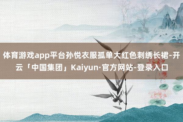 体育游戏app平台孙悦衣服孤单大红色刺绣长裙-开云「中国集团」Kaiyun·官方网站-登录入口