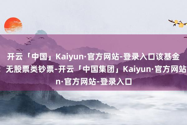 开云「中国」Kaiyun·官方网站-登录入口该基金钞票成立：无股票类钞票-开云「中国集团」Kaiyun·官方网站-登录入口