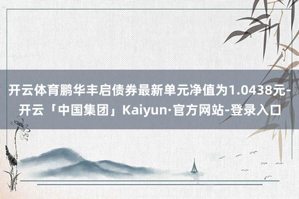 开云体育鹏华丰启债券最新单元净值为1.0438元-开云「中国集团」Kaiyun·官方网站-登录入口