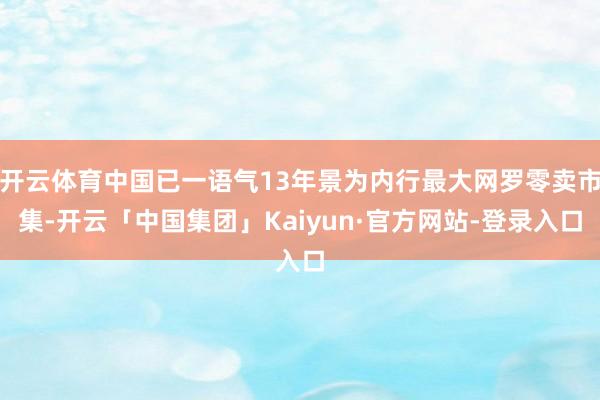 开云体育中国已一语气13年景为内行最大网罗零卖市集-开云「中国集团」Kaiyun·官方网站-登录入口