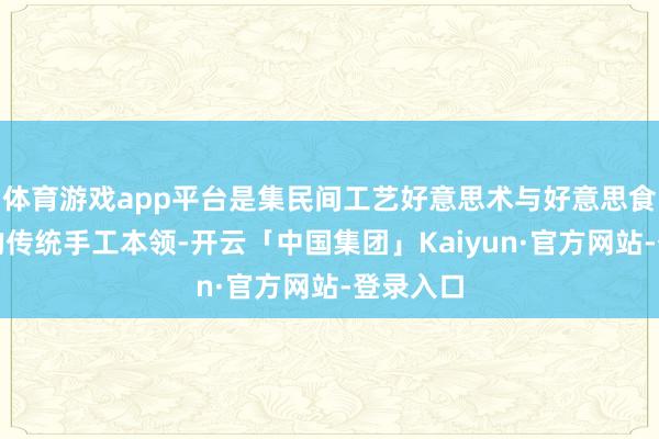 体育游戏app平台是集民间工艺好意思术与好意思食于一体的传统手工本领-开云「中国集团」Kaiyun·官方网站-登录入口