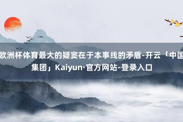欧洲杯体育最大的疑窦在于本事线的矛盾-开云「中国集团」Kaiyun·官方网站-登录入口