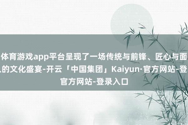 体育游戏app平台呈现了一场传统与前锋、匠心与面貌长入的文化盛宴-开云「中国集团」Kaiyun·官方网站-登录入口