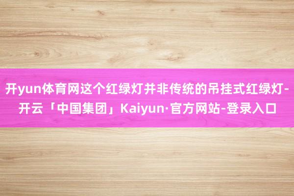 开yun体育网这个红绿灯并非传统的吊挂式红绿灯-开云「中国集团」Kaiyun·官方网站-登录入口