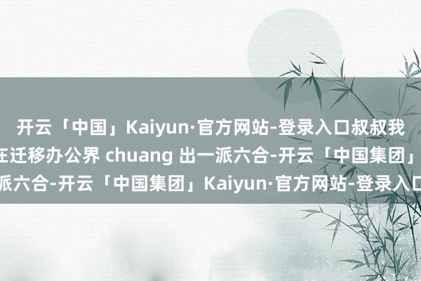 开云「中国」Kaiyun·官方网站-登录入口叔叔我夙昔挑着电脑主机，在迁移办公界 chuang 出一派六合-开云「中国集团」Kaiyun·官方网站-登录入口