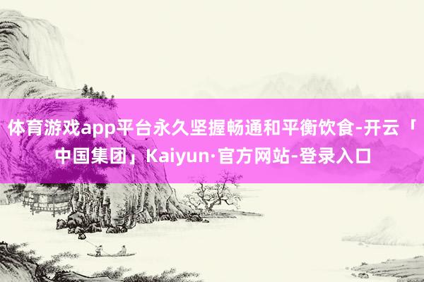 体育游戏app平台永久坚握畅通和平衡饮食-开云「中国集团」Kaiyun·官方网站-登录入口