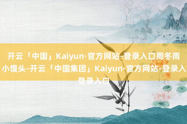 开云「中国」Kaiyun·官方网站-登录入口周冬雨：小馒头-开云「中国集团」Kaiyun·官方网站-登录入口
