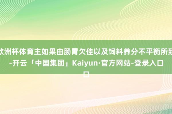 欧洲杯体育主如果由肠胃欠佳以及饲料养分不平衡所致-开云「中国集团」Kaiyun·官方网站-登录入口