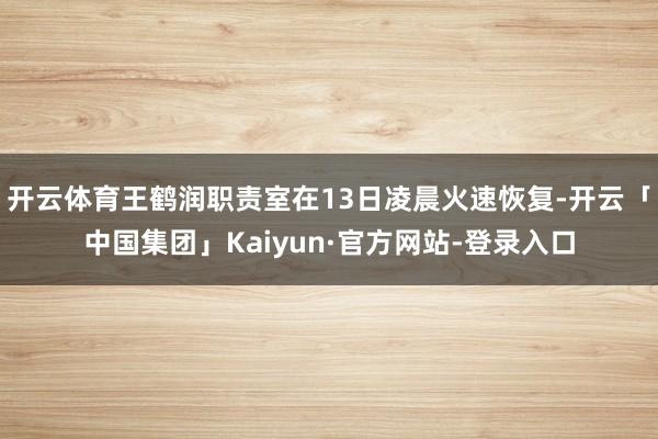 开云体育王鹤润职责室在13日凌晨火速恢复-开云「中国集团」Kaiyun·官方网站-登录入口