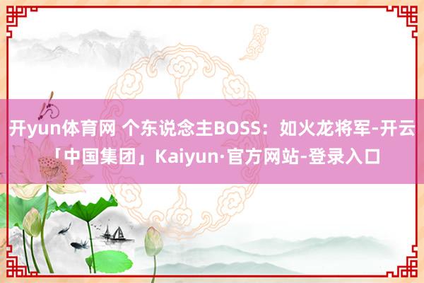 开yun体育网 个东说念主BOSS：如火龙将军-开云「中国集团」Kaiyun·官方网站-登录入口