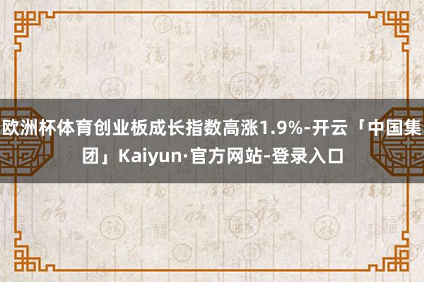 欧洲杯体育创业板成长指数高涨1.9%-开云「中国集团」Kaiyun·官方网站-登录入口
