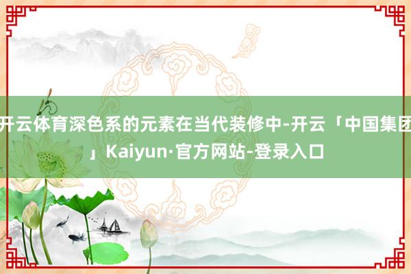 开云体育深色系的元素在当代装修中-开云「中国集团」Kaiyun·官方网站-登录入口