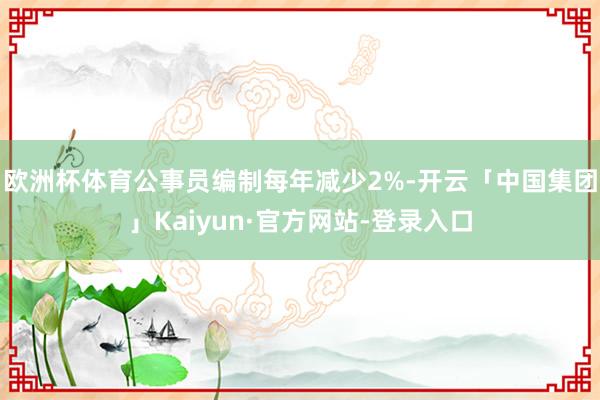 欧洲杯体育公事员编制每年减少2%-开云「中国集团」Kaiyun·官方网站-登录入口