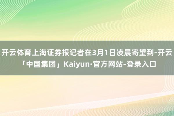 开云体育上海证券报记者在3月1日凌晨寄望到-开云「中国集团」Kaiyun·官方网站-登录入口