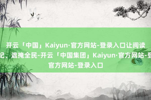 开云「中国」Kaiyun·官方网站-登录入口让阅读逾越年纪、遮掩全民-开云「中国集团」Kaiyun·官方网站-登录入口
