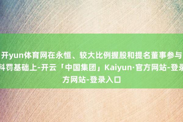 开yun体育网在永恒、较大比例握股和提名董事参与公司科罚基础上-开云「中国集团」Kaiyun·官方网站-登录入口