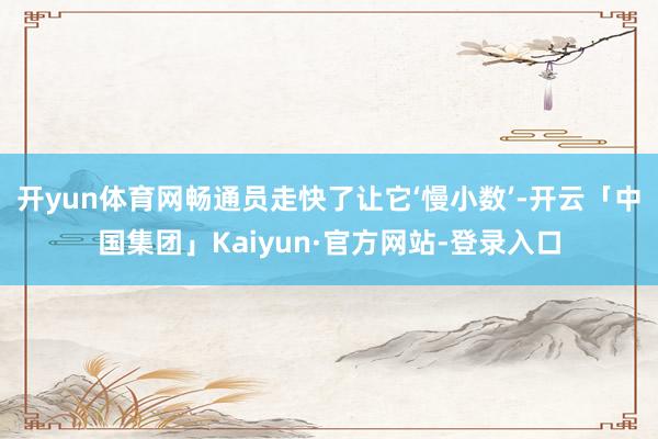 开yun体育网畅通员走快了让它‘慢小数’-开云「中国集团」Kaiyun·官方网站-登录入口