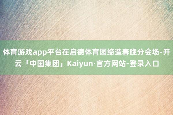 体育游戏app平台在启德体育园缔造春晚分会场-开云「中国集团」Kaiyun·官方网站-登录入口