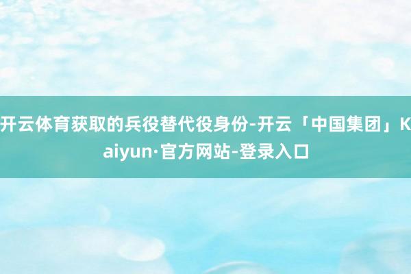 开云体育获取的兵役替代役身份-开云「中国集团」Kaiyun·官方网站-登录入口