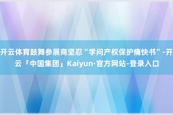 开云体育鼓舞参展商坚忍“学问产权保护痛快书”-开云「中国集团」Kaiyun·官方网站-登录入口