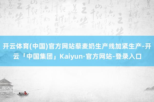 开云体育(中国)官方网站藜麦奶生产线加紧生产-开云「中国集团」Kaiyun·官方网站-登录入口
