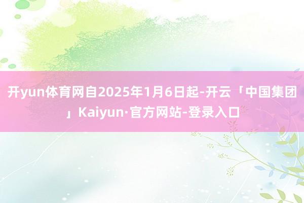 开yun体育网自2025年1月6日起-开云「中国集团」Kaiyun·官方网站-登录入口