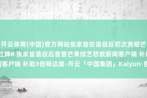 开云体育(中国)官方网站张家皆在退役后初次亮相芒果综艺 #陈芋汐# #全红婵# 张家皆退役后首登芒果综艺怒放新闻客户端 补助3倍畅达度-开云「中国集团」Kaiyun·官方网站-登录入口