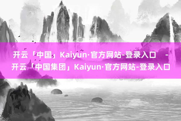 开云「中国」Kaiyun·官方网站-登录入口    -开云「中国集团」Kaiyun·官方网站-登录入口
