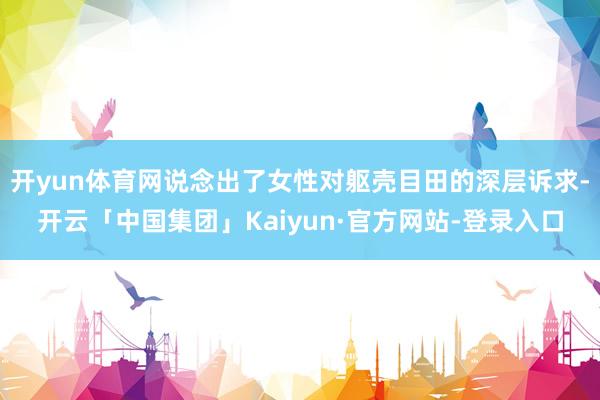 开yun体育网说念出了女性对躯壳目田的深层诉求-开云「中国集团」Kaiyun·官方网站-登录入口