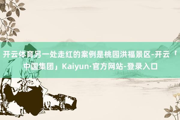 开云体育　　另一处走红的案例是桃园洪福景区-开云「中国集团」Kaiyun·官方网站-登录入口
