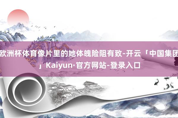 欧洲杯体育像片里的她体魄险阻有致-开云「中国集团」Kaiyun·官方网站-登录入口
