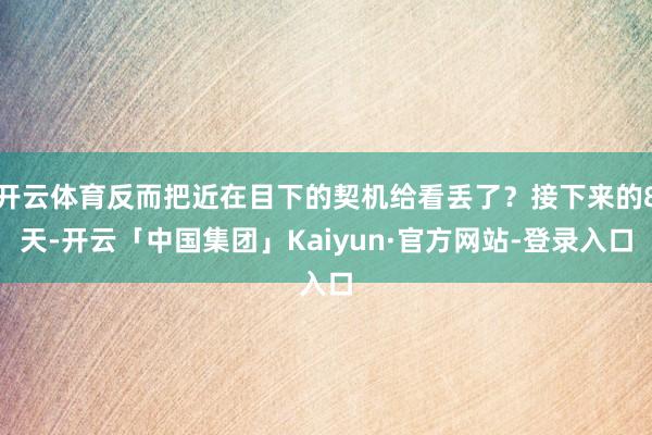 开云体育反而把近在目下的契机给看丢了？接下来的8天-开云「中国集团」Kaiyun·官方网站-登录入口