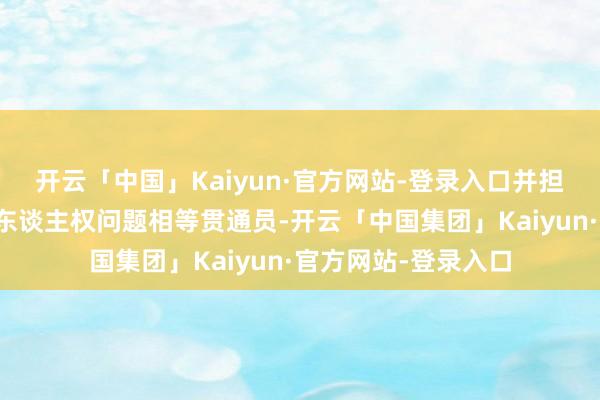开云「中国」Kaiyun·官方网站-登录入口并担任连续国遗传学和东谈主权问题相等贯通员-开云「中国集团」Kaiyun·官方网站-登录入口