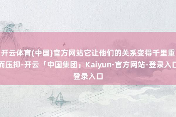 开云体育(中国)官方网站它让他们的关系变得千里重而压抑-开云「中国集团」Kaiyun·官方网站-登录入口