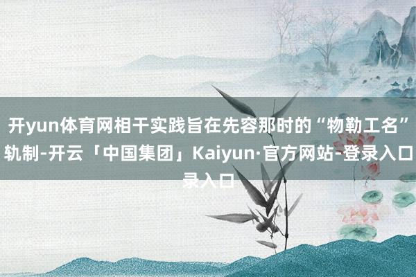 开yun体育网相干实践旨在先容那时的“物勒工名”轨制-开云「中国集团」Kaiyun·官方网站-登录入口