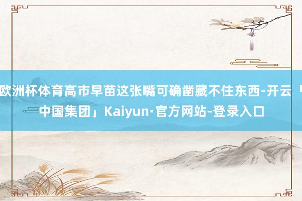 欧洲杯体育高市早苗这张嘴可确凿藏不住东西-开云「中国集团」Kaiyun·官方网站-登录入口